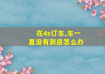 在4s订车,车一直没有到店怎么办