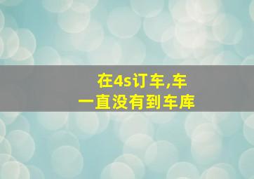 在4s订车,车一直没有到车库