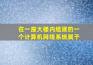 在一座大楼内组建的一个计算机网络系统属于