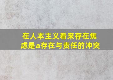 在人本主义看来存在焦虑是a存在与责任的冲突