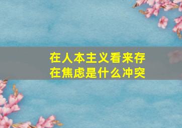 在人本主义看来存在焦虑是什么冲突