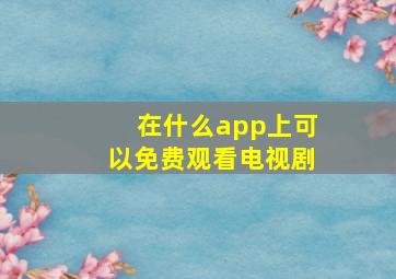 在什么app上可以免费观看电视剧