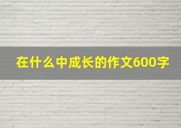 在什么中成长的作文600字