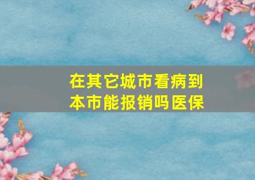 在其它城市看病到本市能报销吗医保