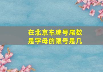 在北京车牌号尾数是字母的限号是几