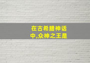 在古希腊神话中,众神之王是