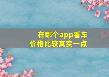 在哪个app看车价格比较真实一点