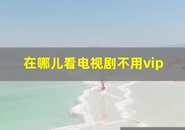 在哪儿看电视剧不用vip