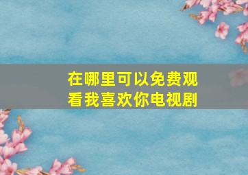 在哪里可以免费观看我喜欢你电视剧