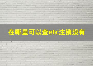 在哪里可以查etc注销没有