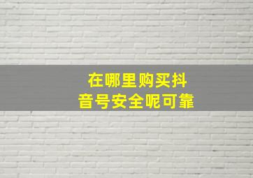 在哪里购买抖音号安全呢可靠