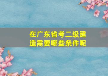 在广东省考二级建造需要哪些条件呢