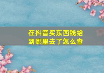 在抖音买东西钱给到哪里去了怎么查