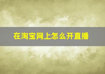 在淘宝网上怎么开直播