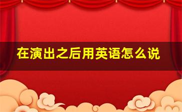 在演出之后用英语怎么说