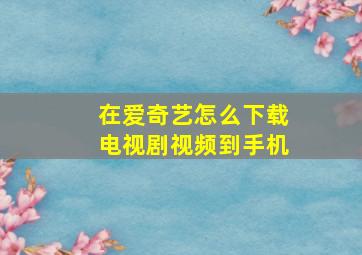 在爱奇艺怎么下载电视剧视频到手机