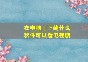 在电脑上下载什么软件可以看电视剧