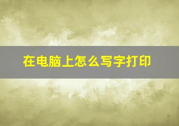 在电脑上怎么写字打印