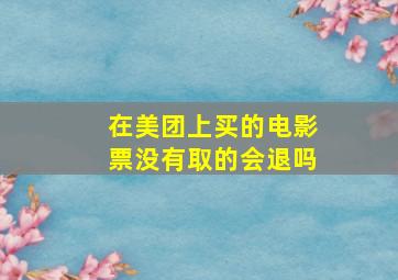 在美团上买的电影票没有取的会退吗