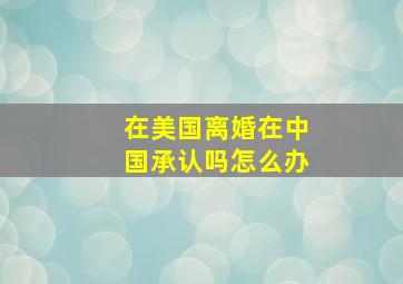 在美国离婚在中国承认吗怎么办