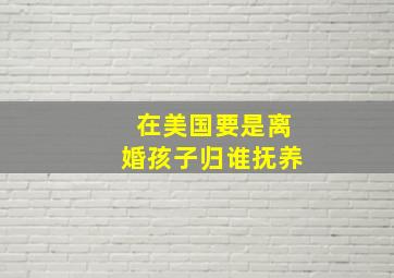 在美国要是离婚孩子归谁抚养