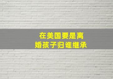 在美国要是离婚孩子归谁继承