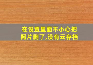 在设置里面不小心把照片删了,没有云存档