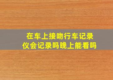 在车上接吻行车记录仪会记录吗晚上能看吗