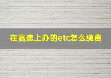 在高速上办的etc怎么缴费