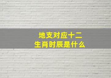 地支对应十二生肖时辰是什么