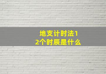 地支计时法12个时辰是什么