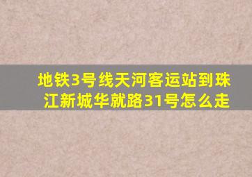 地铁3号线天河客运站到珠江新城华就路31号怎么走