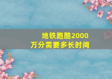 地铁跑酷2000万分需要多长时间