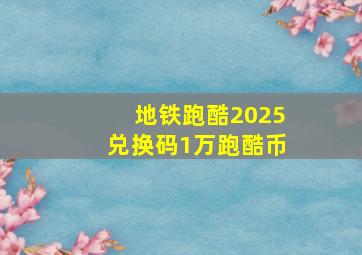 地铁跑酷2025兑换码1万跑酷币