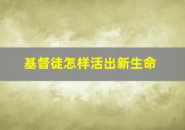 基督徒怎样活出新生命