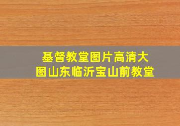 基督教堂图片高清大图山东临沂宝山前教堂