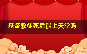 基督教徒死后能上天堂吗