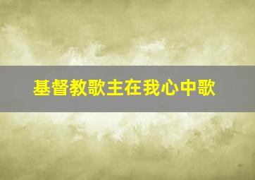 基督教歌主在我心中歌