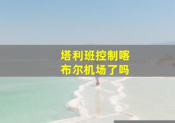 塔利班控制喀布尔机场了吗