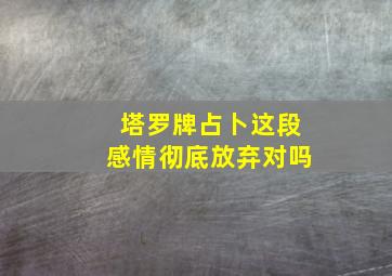 塔罗牌占卜这段感情彻底放弃对吗