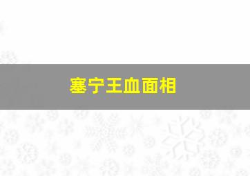 塞宁王血面相