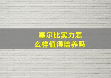 塞尔比实力怎么样值得培养吗