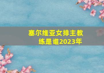 塞尔维亚女排主教练是谁2023年