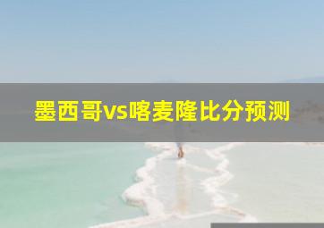 墨西哥vs喀麦隆比分预测