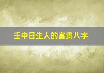 壬申日生人的富贵八字