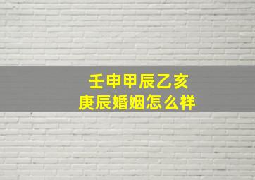 壬申甲辰乙亥庚辰婚姻怎么样