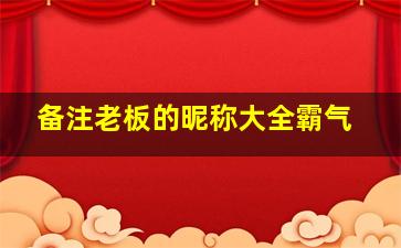 备注老板的昵称大全霸气