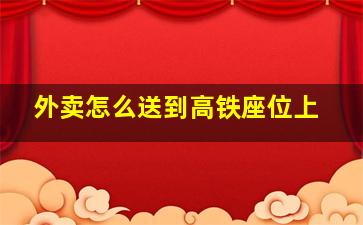 外卖怎么送到高铁座位上