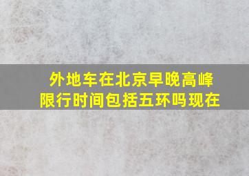 外地车在北京早晚高峰限行时间包括五环吗现在