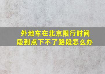 外地车在北京限行时间段到点下不了路段怎么办